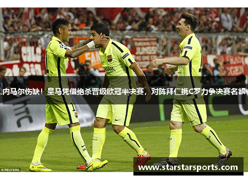 内马尔伤缺！皇马凭借绝杀晋级欧冠半决赛，对阵拜仁携C罗力争决赛名额