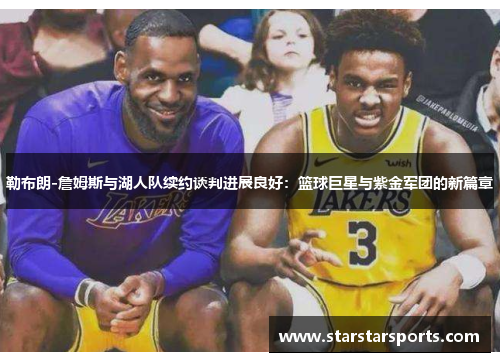 勒布朗-詹姆斯与湖人队续约谈判进展良好：篮球巨星与紫金军团的新篇章