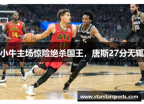 小牛主场惊险绝杀国王，唐斯27分无辄