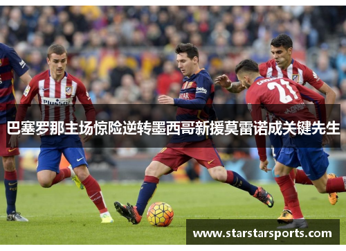 巴塞罗那主场惊险逆转墨西哥新援莫雷诺成关键先生