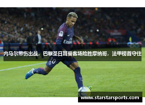 内马尔带伤出战，巴黎圣日耳曼客场险胜摩纳哥，法甲榜首守住