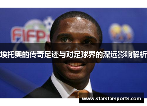 埃托奥的传奇足迹与对足球界的深远影响解析 埃托奥的传奇足迹与对足球界的深远影响解析