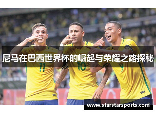 尼马在巴西世界杯的崛起与荣耀之路探秘