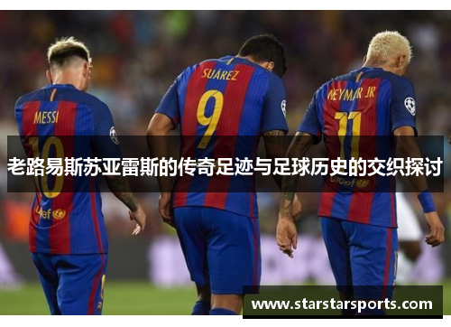 老路易斯苏亚雷斯的传奇足迹与足球历史的交织探讨 老路易斯苏亚雷斯的传奇足迹与足球历史的交织探讨