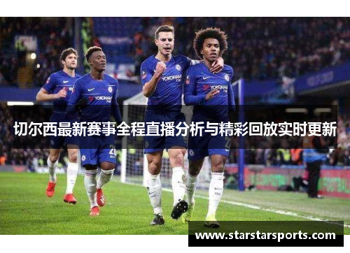 切尔西最新赛事全程直播分析与精彩回放实时更新 切尔西最新赛事全程直播分析与精彩回放实时更新