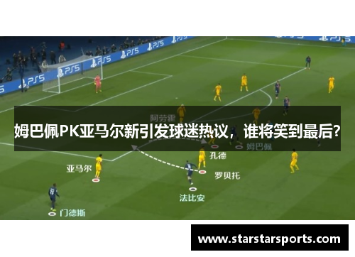 姆巴佩PK亚马尔新引发球迷热议，谁将笑到最后？