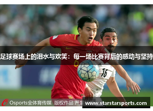 足球赛场上的泪水与欢笑：每一场比赛背后的感动与坚持