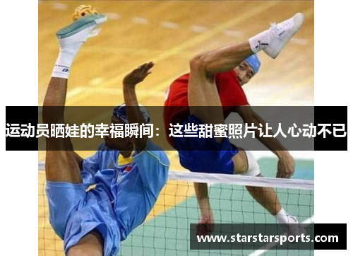 运动员晒娃的幸福瞬间：这些甜蜜照片让人心动不已