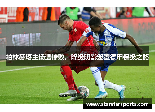 柏林赫塔主场遭惨败，降级阴影笼罩德甲保级之路