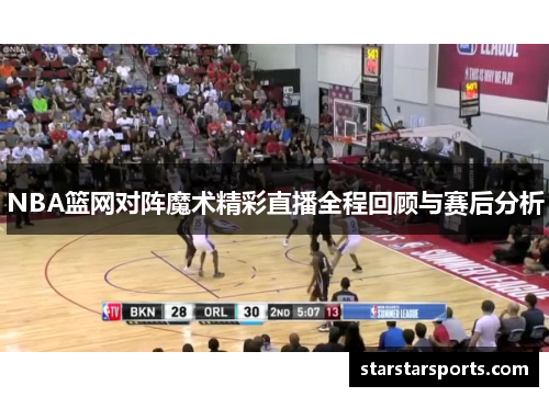 NBA篮网对阵魔术精彩直播全程回顾与赛后分析