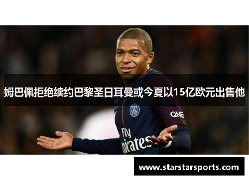 姆巴佩拒绝续约巴黎圣日耳曼或今夏以15亿欧元出售他