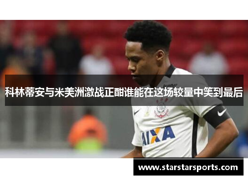 科林蒂安与米美洲激战正酣谁能在这场较量中笑到最后