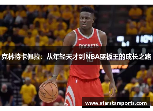 克林特卡佩拉：从年轻天才到NBA篮板王的成长之路