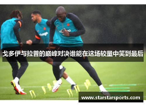 戈多伊与拉普的巅峰对决谁能在这场较量中笑到最后