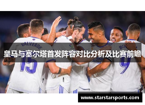 皇马与塞尔塔首发阵容对比分析及比赛前瞻