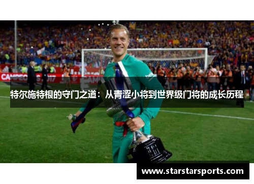 特尔施特根的守门之道：从青涩小将到世界级门将的成长历程